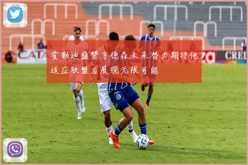 霍勒迪盛赞亨德森未来潜力期待他适应联盟后展现无限可能
