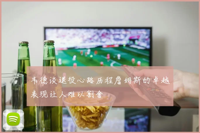 韦德谈退役心路历程詹姆斯的卓越表现让人难以割舍