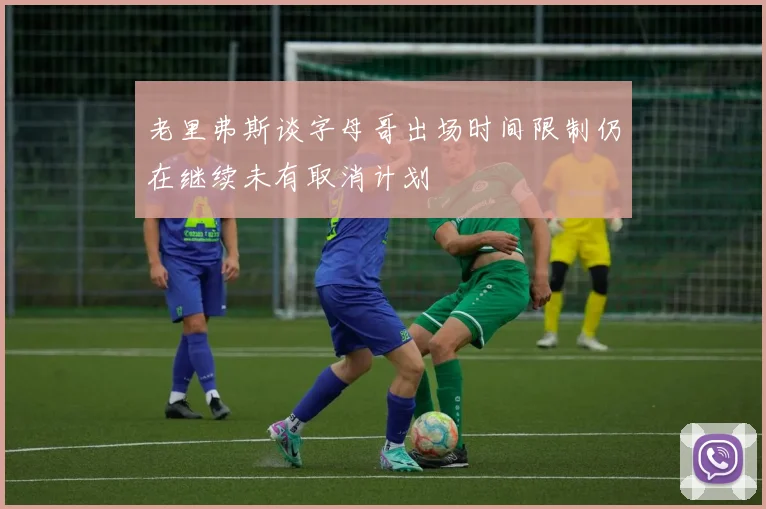 老里弗斯谈字母哥出场时间限制仍在继续未有取消计划