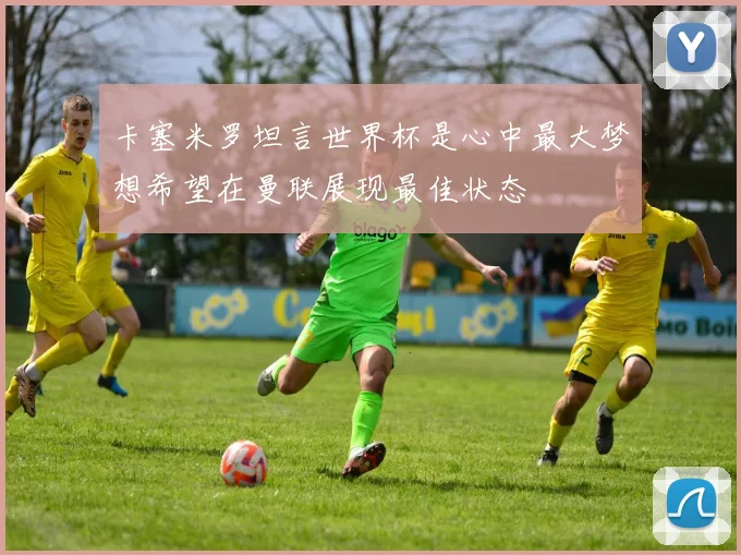卡塞米罗坦言世界杯是心中最大梦想希望在曼联展现最佳状态