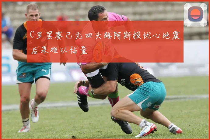 C罗罢赛已无回头路阿斯报忧心地震后果难以估量