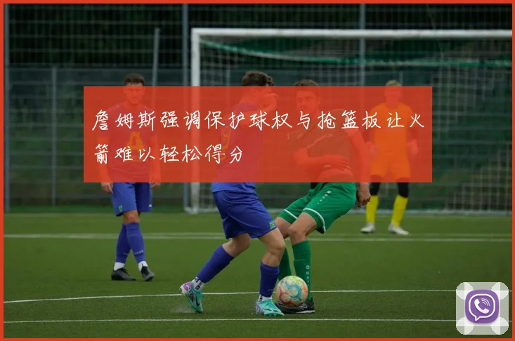 詹姆斯强调保护球权与抢篮板让火箭难以轻松得分
