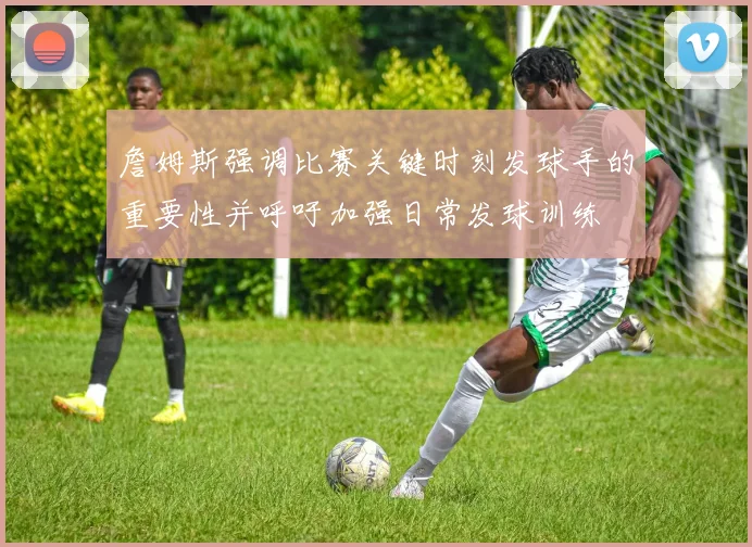 詹姆斯强调比赛关键时刻发球手的重要性并呼吁加强日常发球训练