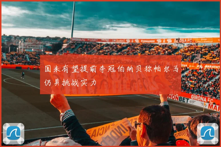 国米有望提前夺冠伯纳贝称帕尔马仍具挑战实力