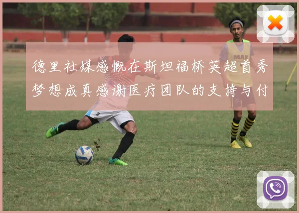 德里社媒感慨在斯坦福桥英超首秀梦想成真感谢医疗团队的支持与付出