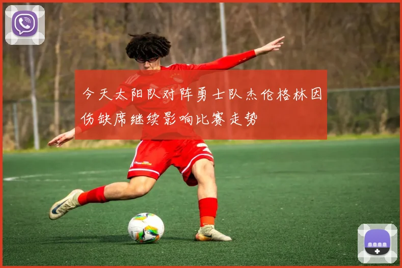 今天太阳队对阵勇士队杰伦格林因伤缺席继续影响比赛走势
