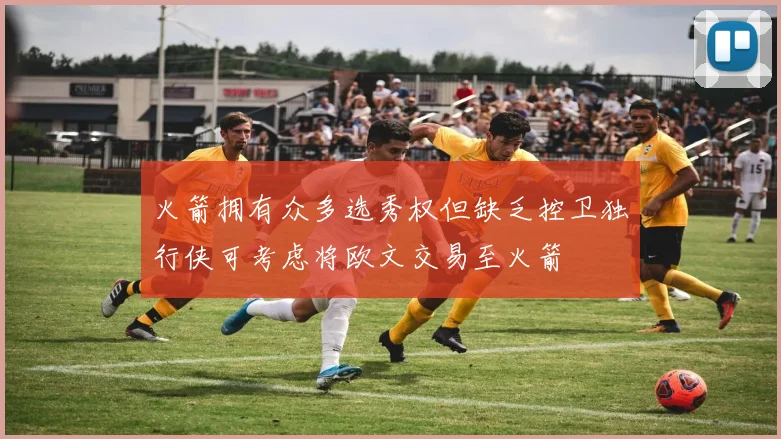 火箭拥有众多选秀权但缺乏控卫独行侠可考虑将欧文交易至火箭