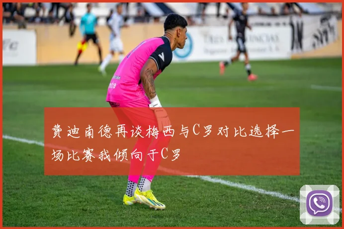 费迪南德再谈梅西与C罗对比选择一场比赛我倾向于C罗