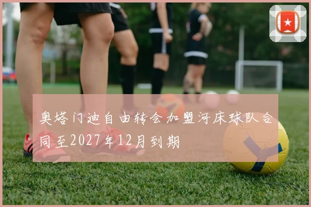 奥塔门迪自由转会加盟河床球队合同至2027年12月到期