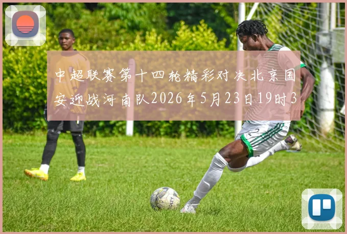 中超联赛第十四轮精彩对决北京国安迎战河南队2026年5月23日19时35分开赛