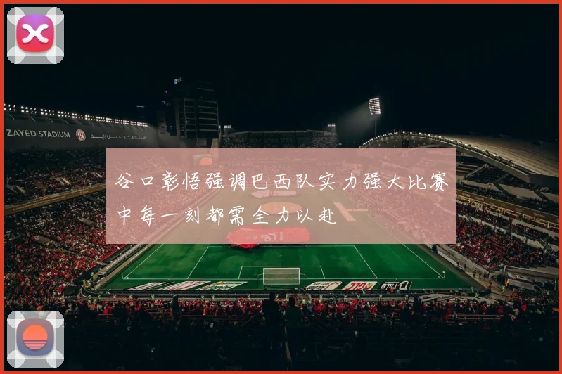谷口彰悟强调巴西队实力强大比赛中每一刻都需全力以赴
