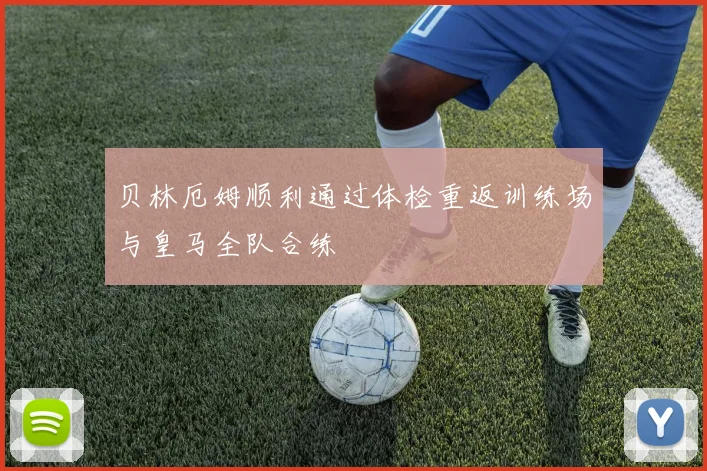 贝林厄姆顺利通过体检重返训练场与皇马全队合练